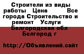 Строители из виды работы › Цена ­ 214 - Все города Строительство и ремонт » Услуги   . Белгородская обл.,Белгород г.